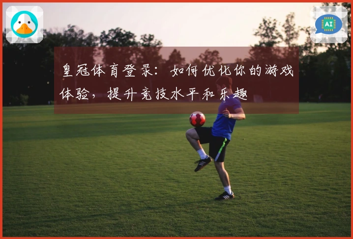 皇冠体育登录：如何优化你的游戏体验，提升竞技水平和乐趣