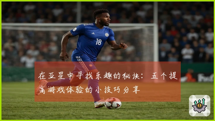 在亚星中寻找乐趣的秘诀：五个提高游戏体验的小技巧分享