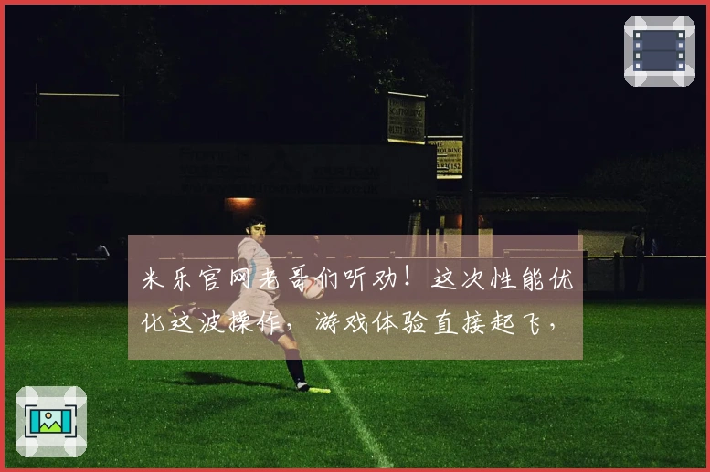 米乐官网老哥们听劝！这次性能优化这波操作，游戏体验直接起飞，赶紧来瞅瞅！