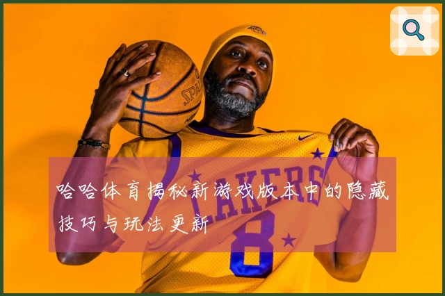 哈哈体育揭秘新游戏版本中的隐藏技巧与玩法更新