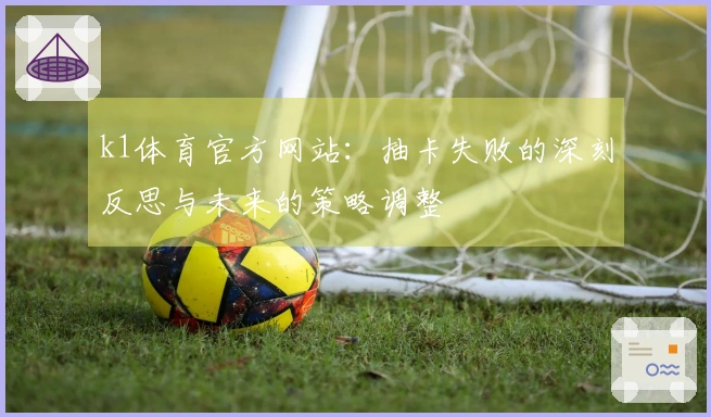 k1体育官方网站：抽卡失败的深刻反思与未来的策略调整