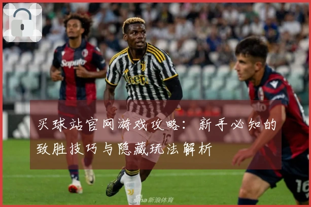 买球站官网游戏攻略：新手必知的致胜技巧与隐藏玩法解析