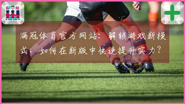 满冠体育官方网站：解锁游戏新模式，如何在新版中快速提升实力？