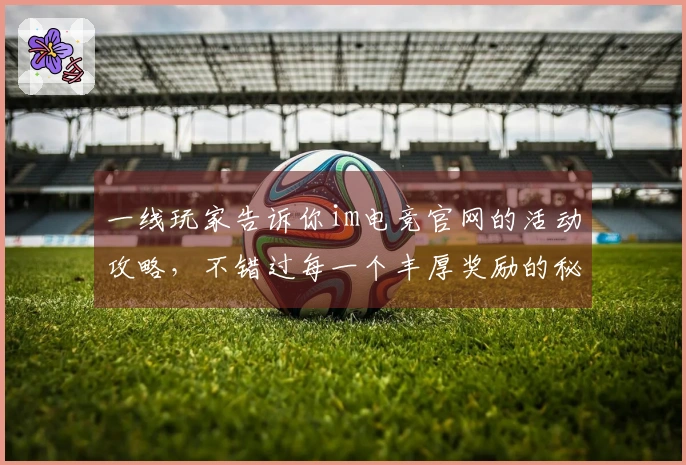 一线玩家告诉你im电竞官网的活动攻略，不错过每一个丰厚奖励的秘诀