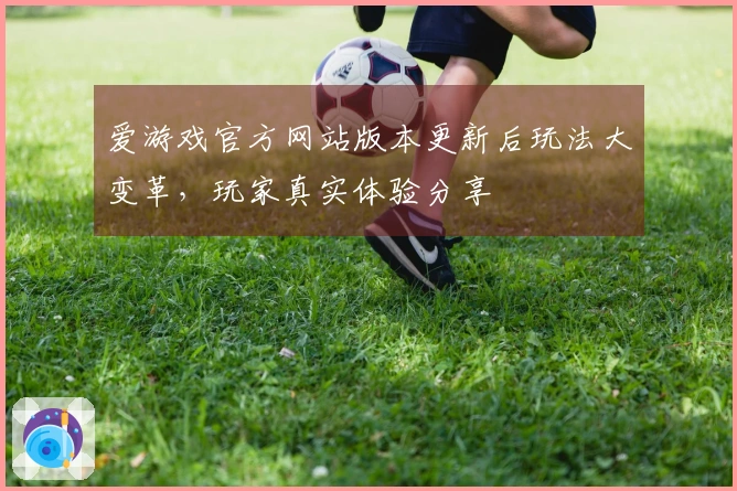 爱游戏官方网站版本更新后玩法大变革，玩家真实体验分享