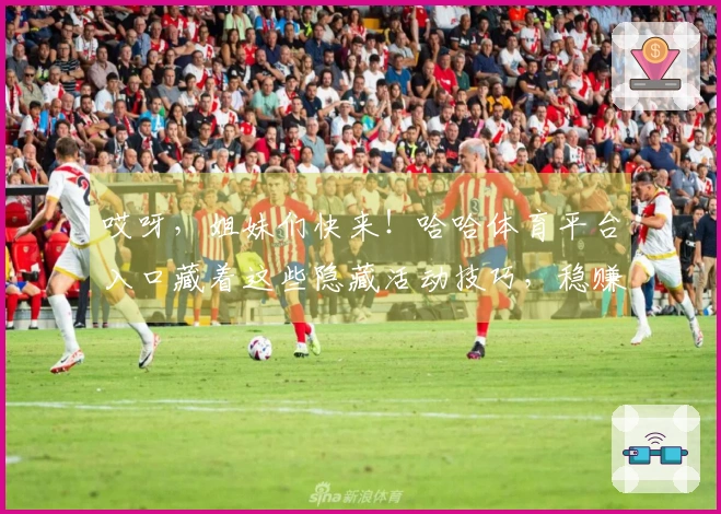 哎呀，姐妹们快来！哈哈体育平台入口藏着这些隐藏活动技巧，稳赚不亏！