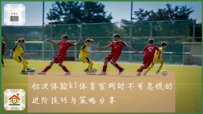 初次体验k1体育官网时不可忽视的进阶技巧与策略分享
