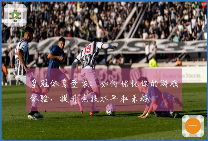 皇冠体育登录：如何优化你的游戏体验，提升竞技水平和乐趣