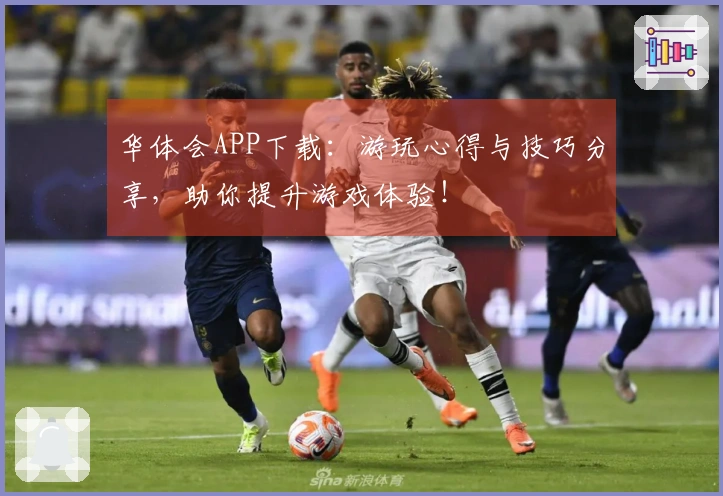 华体会APP下载：游玩心得与技巧分享，助你提升游戏体验！