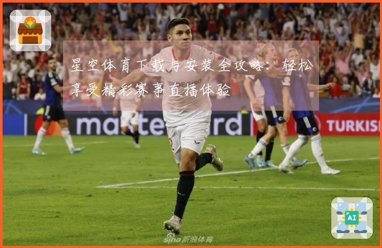 星空体育下载与安装全攻略：轻松享受精彩赛事直播体验