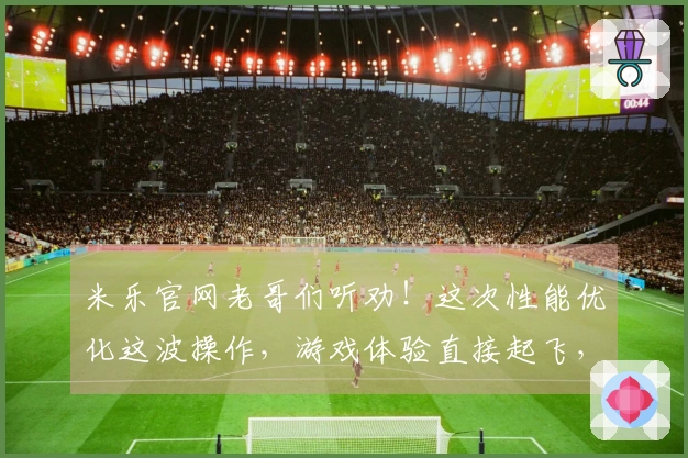 米乐官网老哥们听劝！这次性能优化这波操作，游戏体验直接起飞，赶紧来瞅瞅！
