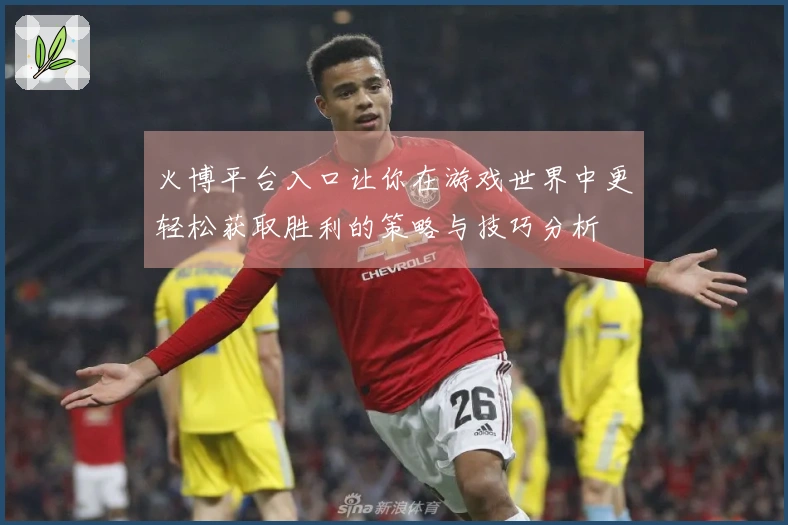 火博平台入口让你在游戏世界中更轻松获取胜利的策略与技巧分析