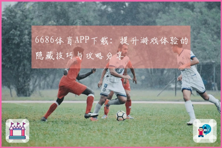 6686体育APP下载：提升游戏体验的隐藏技巧与攻略分享