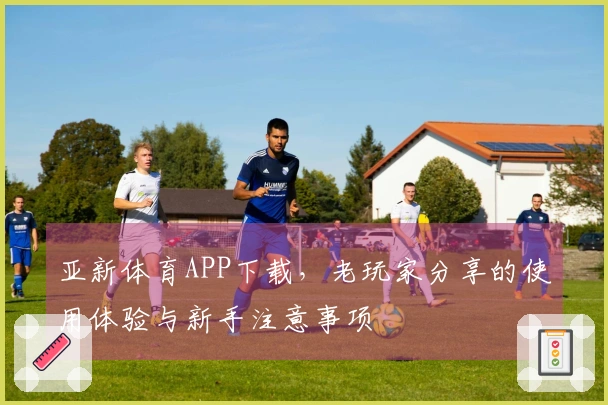 亚新体育APP下载，老玩家分享的使用体验与新手注意事项