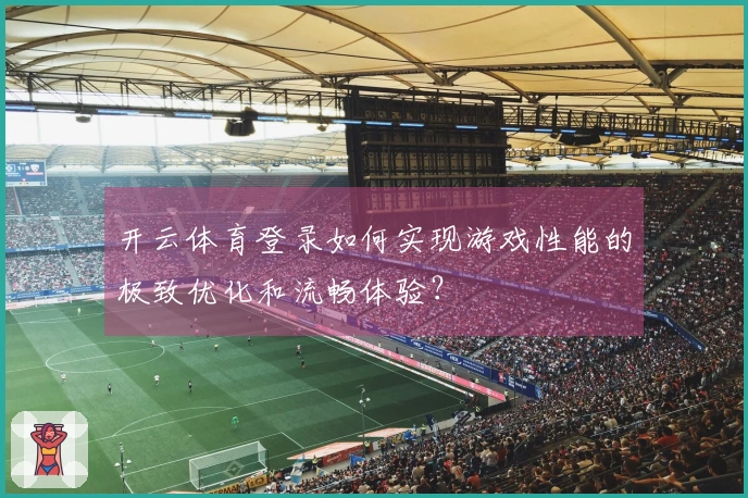 开云体育登录如何实现游戏性能的极致优化和流畅体验？