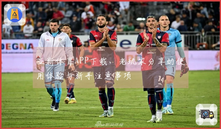 亚新体育APP下载，老玩家分享的使用体验与新手注意事项