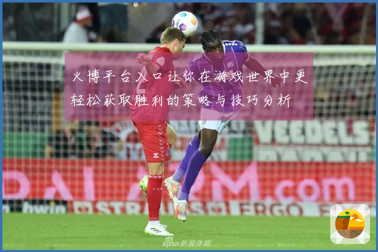 火博平台入口让你在游戏世界中更轻松获取胜利的策略与技巧分析