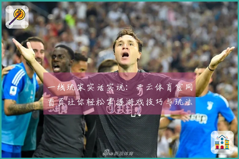 一线玩家实话实说：开云体育官网首页让你轻松掌握游戏技巧与玩法优势